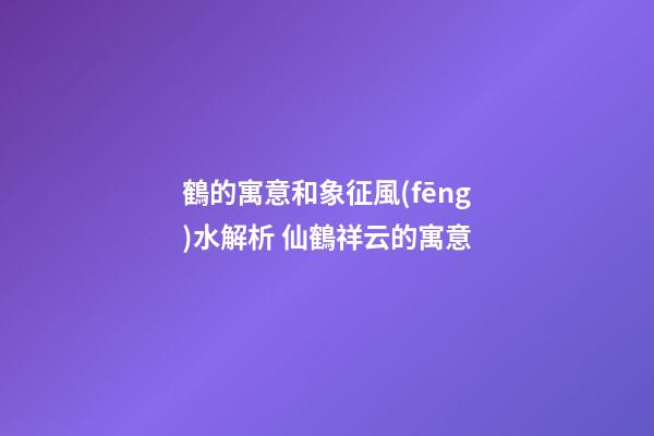 鶴的寓意和象征風(fēng)水解析 仙鶴祥云的寓意